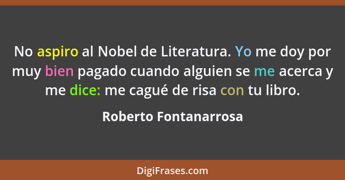 No aspiro al Nobel de Literatura. Yo me doy por muy bien pagado cuando alguien se me acerca y me dice: me cagué de risa con tu... - Roberto Fontanarrosa