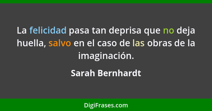 La felicidad pasa tan deprisa que no deja huella, salvo en el caso de las obras de la imaginación.... - Sarah Bernhardt