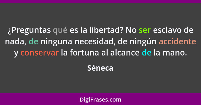 ¿Preguntas qué es la libertad? No ser esclavo de nada, de ninguna necesidad, de ningún accidente y conservar la fortuna al alcance de la mano... - Séneca