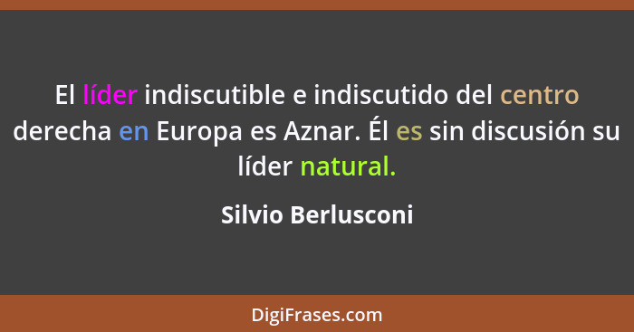 El líder indiscutible e indiscutido del centro derecha en Europa es Aznar. Él es sin discusión su líder natural.... - Silvio Berlusconi