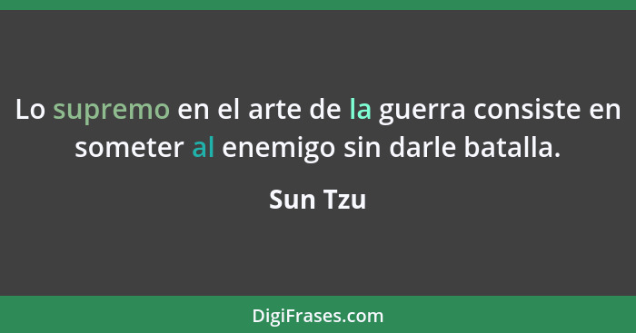 Lo supremo en el arte de la guerra consiste en someter al enemigo sin darle batalla.... - Sun Tzu