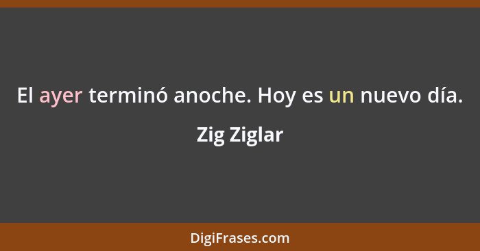 El ayer terminó anoche. Hoy es un nuevo día.... - Zig Ziglar