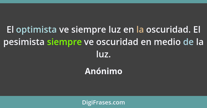 El optimista ve siempre luz en la oscuridad. El pesimista siempre ve oscuridad en medio de la luz.... - Anónimo