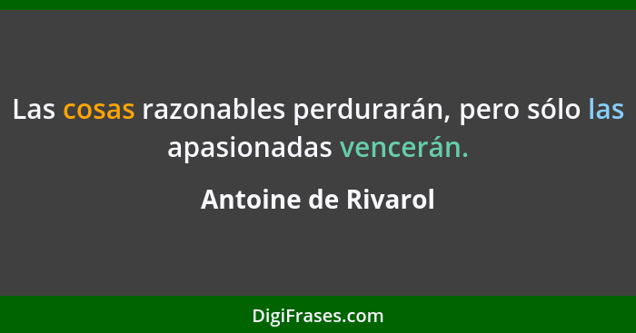 Las cosas razonables perdurarán, pero sólo las apasionadas vencerán.... - Antoine de Rivarol