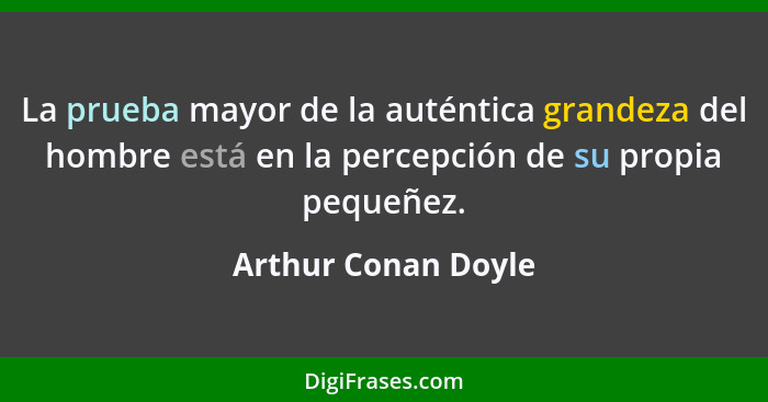 La prueba mayor de la auténtica grandeza del hombre está en la percepción de su propia pequeñez.... - Arthur Conan Doyle