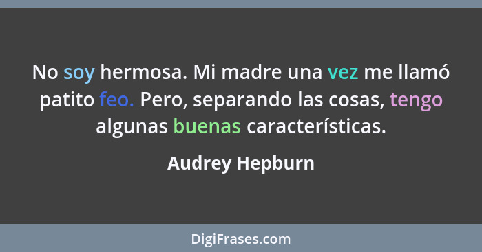 No soy hermosa. Mi madre una vez me llamó patito feo. Pero, separando las cosas, tengo algunas buenas características.... - Audrey Hepburn