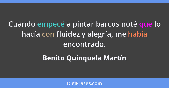 Cuando empecé a pintar barcos noté que lo hacía con fluidez y alegría, me había encontrado.... - Benito Quinquela Martín