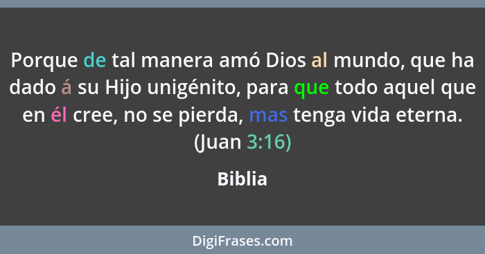 Porque de tal manera amó Dios al mundo, que ha dado á su Hijo unigénito, para que todo aquel que en él cree, no se pierda, mas tenga vida ete... - Biblia