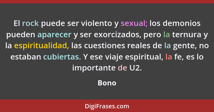 El rock puede ser violento y sexual; los demonios pueden aparecer y ser exorcizados, pero la ternura y la espiritualidad, las cuestiones reales... - Bono