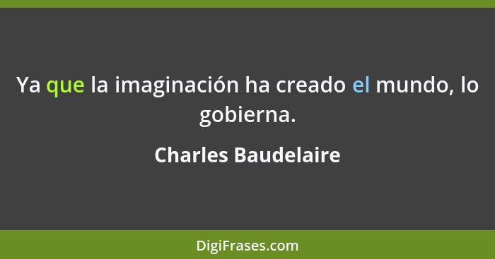 Ya que la imaginación ha creado el mundo, lo gobierna.... - Charles Baudelaire