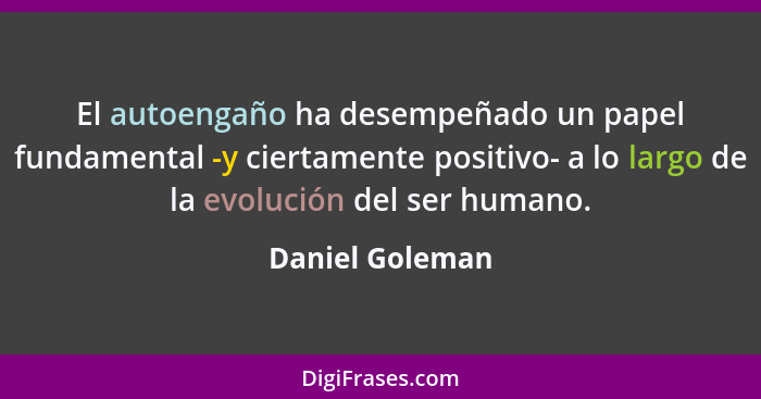 El autoengaño ha desempeñado un papel fundamental -y ciertamente positivo- a lo largo de la evolución del ser humano.... - Daniel Goleman