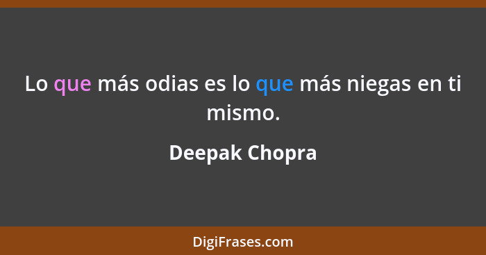 Lo que más odias es lo que más niegas en ti mismo.... - Deepak Chopra