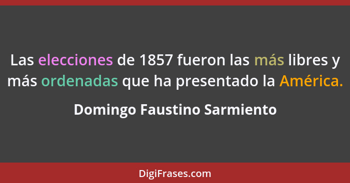 Las elecciones de 1857 fueron las más libres y más ordenadas que ha presentado la América.... - Domingo Faustino Sarmiento