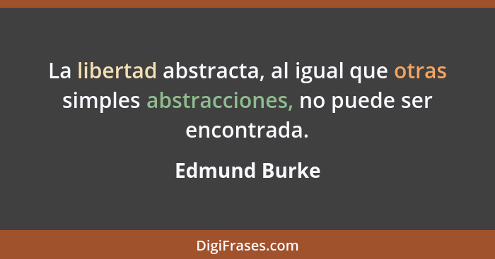 La libertad abstracta, al igual que otras simples abstracciones, no puede ser encontrada.... - Edmund Burke