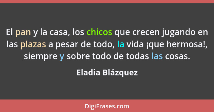 El pan y la casa, los chicos que crecen jugando en las plazas a pesar de todo, la vida ¡que hermosa!, siempre y sobre todo de todas... - Eladia Blázquez