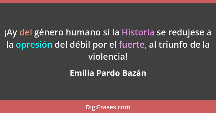 ¡Ay del género humano si la Historia se redujese a la opresión del débil por el fuerte, al triunfo de la violencia!... - Emilia Pardo Bazán