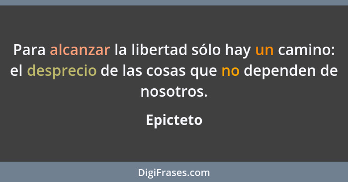 Para alcanzar la libertad sólo hay un camino: el desprecio de las cosas que no dependen de nosotros.... - Epicteto