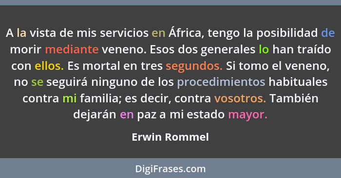 A la vista de mis servicios en África, tengo la posibilidad de morir mediante veneno. Esos dos generales lo han traído con ellos. Es mo... - Erwin Rommel