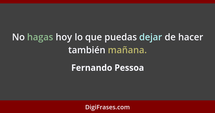 No hagas hoy lo que puedas dejar de hacer también mañana.... - Fernando Pessoa
