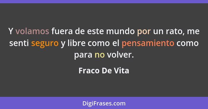 Y volamos fuera de este mundo por un rato, me senti seguro y libre como el pensamiento como para no volver.... - Fraco De Vita