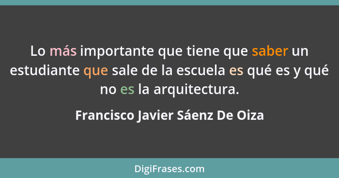Lo más importante que tiene que saber un estudiante que sale de la escuela es qué es y qué no es la arquitectura.... - Francisco Javier Sáenz De Oiza