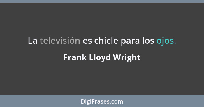 La televisión es chicle para los ojos.... - Frank Lloyd Wright