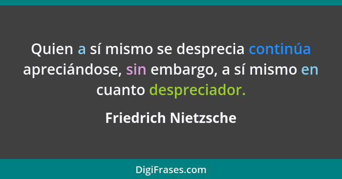 Quien a sí mismo se desprecia continúa apreciándose, sin embargo, a sí mismo en cuanto despreciador.... - Friedrich Nietzsche