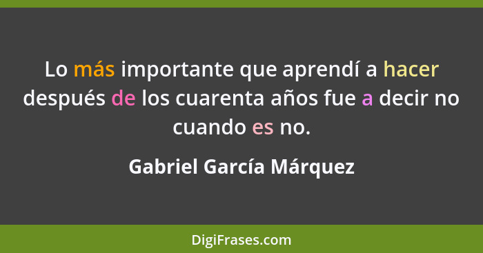 Lo más importante que aprendí a hacer después de los cuarenta años fue a decir no cuando es no.... - Gabriel García Márquez