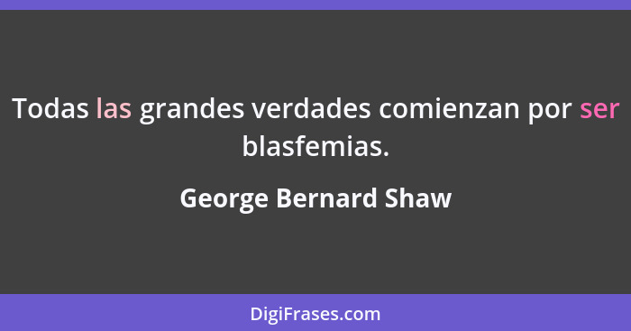 Todas las grandes verdades comienzan por ser blasfemias.... - George Bernard Shaw