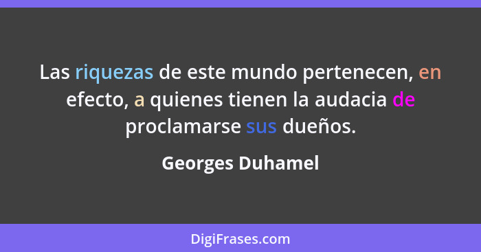 Las riquezas de este mundo pertenecen, en efecto, a quienes tienen la audacia de proclamarse sus dueños.... - Georges Duhamel