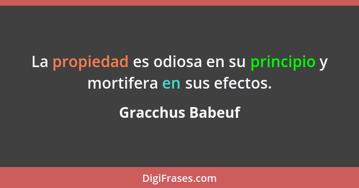 La propiedad es odiosa en su principio y mortifera en sus efectos.... - Gracchus Babeuf