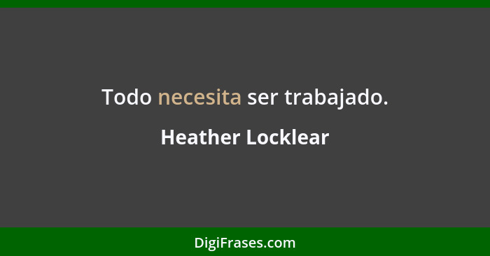 Todo necesita ser trabajado.... - Heather Locklear