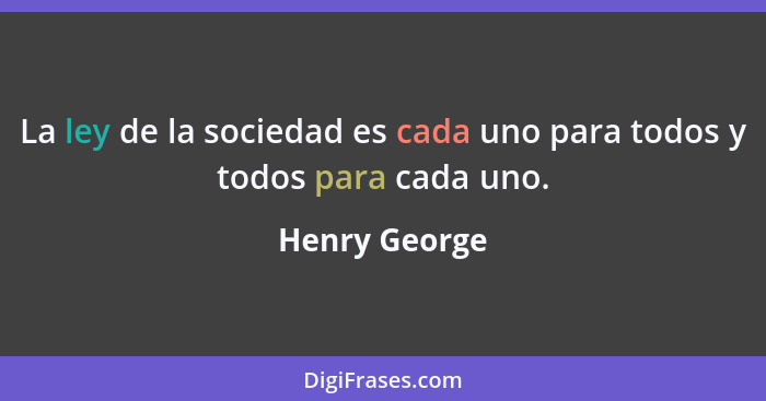 La ley de la sociedad es cada uno para todos y todos para cada uno.... - Henry George