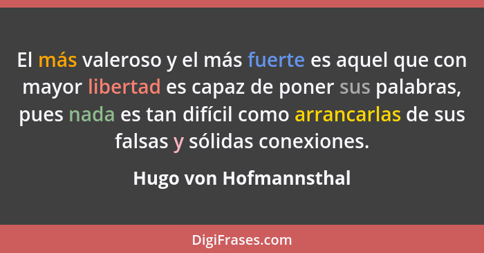 El más valeroso y el más fuerte es aquel que con mayor libertad es capaz de poner sus palabras, pues nada es tan difícil como... - Hugo von Hofmannsthal