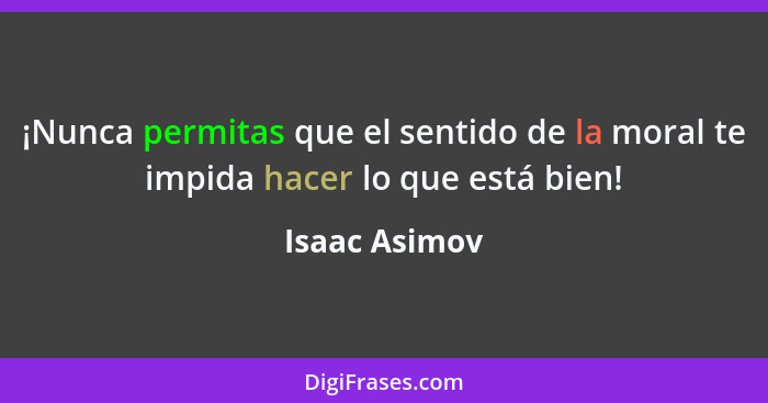 ¡Nunca permitas que el sentido de la moral te impida hacer lo que está bien!... - Isaac Asimov