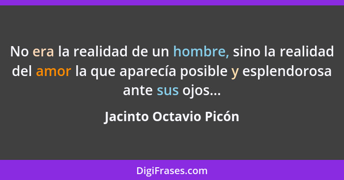 No era la realidad de un hombre, sino la realidad del amor la que aparecía posible y esplendorosa ante sus ojos...... - Jacinto Octavio Picón