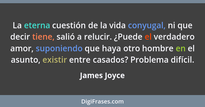 La eterna cuestión de la vida conyugal, ni que decir tiene, salió a relucir. ¿Puede el verdadero amor, suponiendo que haya otro hombre e... - James Joyce