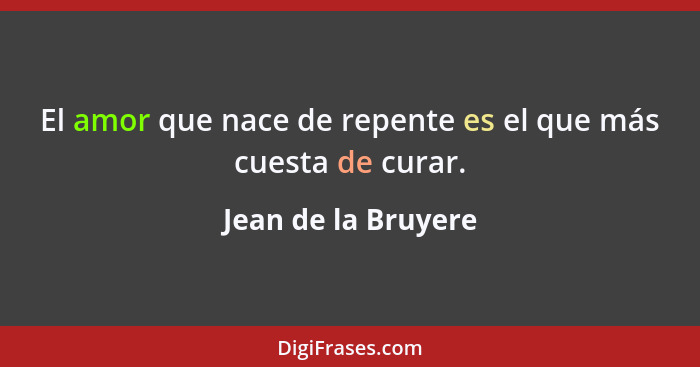 El amor que nace de repente es el que más cuesta de curar.... - Jean de la Bruyere