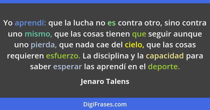 Yo aprendí: que la lucha no es contra otro, sino contra uno mismo, que las cosas tienen que seguir aunque uno pierda, que nada cae del... - Jenaro Talens