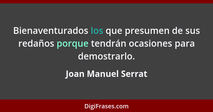 Bienaventurados los que presumen de sus redaños porque tendrán ocasiones para demostrarlo.... - Joan Manuel Serrat