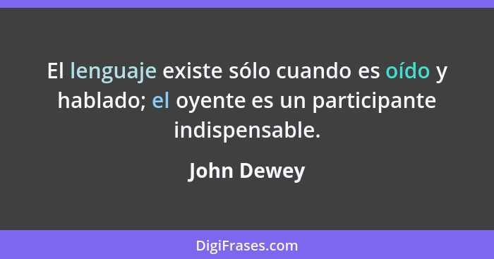 El lenguaje existe sólo cuando es oído y hablado; el oyente es un participante indispensable.... - John Dewey