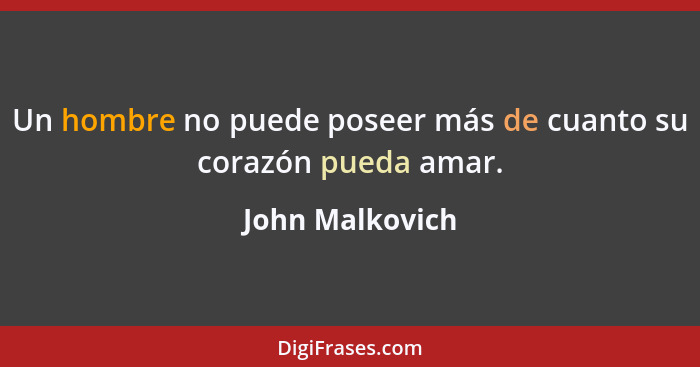 Un hombre no puede poseer más de cuanto su corazón pueda amar.... - John Malkovich