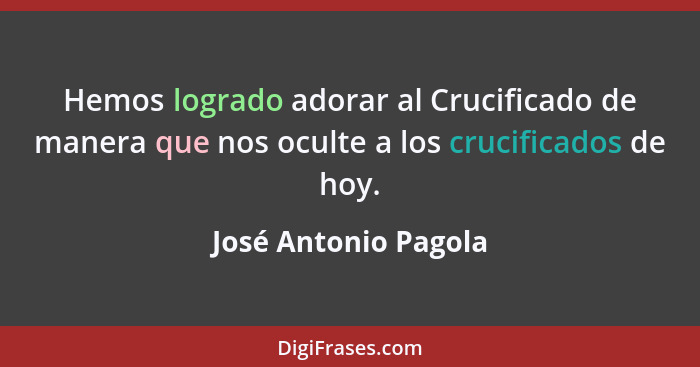 Hemos logrado adorar al Crucificado de manera que nos oculte a los crucificados de hoy.... - José Antonio Pagola