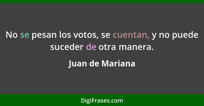 No se pesan los votos, se cuentan, y no puede suceder de otra manera.... - Juan de Mariana