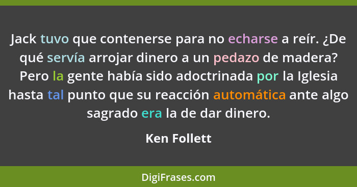 Jack tuvo que contenerse para no echarse a reír. ¿De qué servía arrojar dinero a un pedazo de madera? Pero la gente había sido adoctrina... - Ken Follett