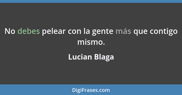 No debes pelear con la gente más que contigo mismo.... - Lucian Blaga