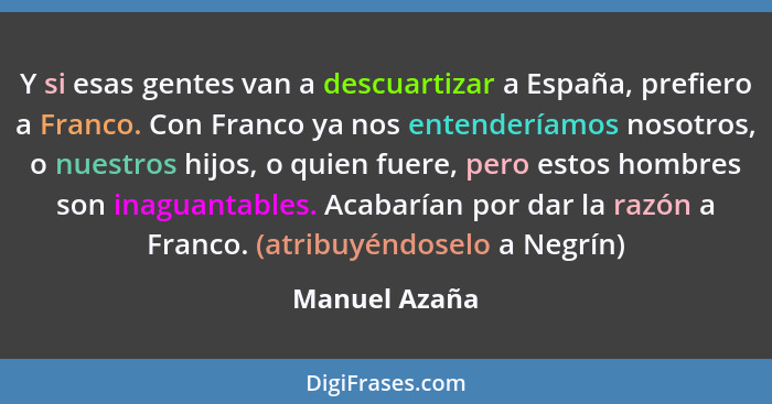 Y si esas gentes van a descuartizar a España, prefiero a Franco. Con Franco ya nos entenderíamos nosotros, o nuestros hijos, o quien fu... - Manuel Azaña