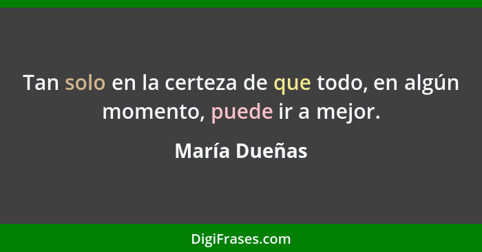 Tan solo en la certeza de que todo, en algún momento, puede ir a mejor.... - María Dueñas