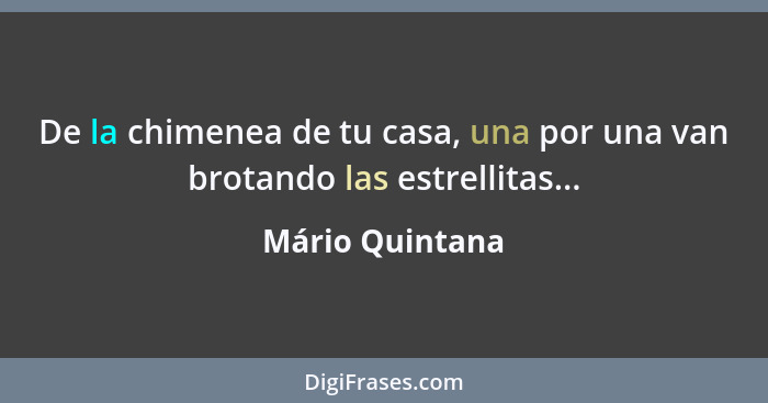 De la chimenea de tu casa, una por una van brotando las estrellitas...... - Mário Quintana