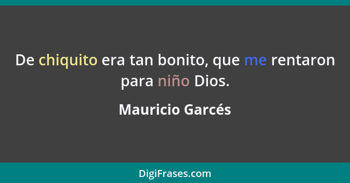 De chiquito era tan bonito, que me rentaron para niño Dios.... - Mauricio Garcés